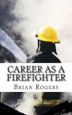 Career As A Firefighter: Career As A Firefighter: What They Do, How to Become One, and What the Future Holds!