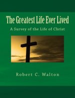 The Greatest Life Ever Lived: A Survey of the Life of Christ