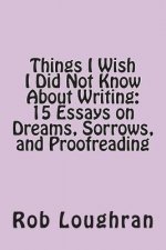 Things I Wish I Did Not Know about Writing: 15 Essays on Dreams, Sorrows, and Proofreading