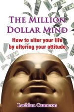 The Million Dollar Mind: How To Alter Your Life By Altering Your Attitude