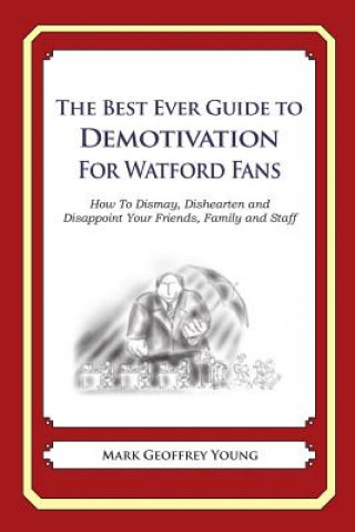 The Best Ever Guide to Demotivation for Watford Fans: How To Dismay, Dishearten and Disappoint Your Friends, Family and Staff