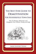 The Best Ever Guide to Demotivation for Huddersfield Town Fans: How To Dismay, Dishearten and Disappoint Your Friends, Family and Staff
