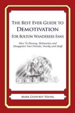 The Best Ever Guide to Demotivation for Bolton Wanderers Fans: How To Dismay, Dishearten and Disappoint Your Friends, Family and Staff