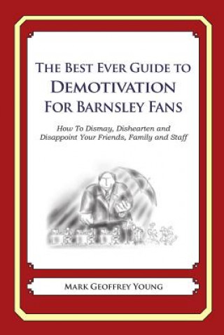 The Best Ever Guide to Demotivation for Barnsley Fans: How To Dismay, Dishearten and Disappoint Your Friends, Family and Staff