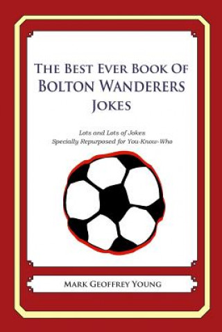 The Best Ever Book of Bolton Wanderers Jokes: Lots and Lots of Jokes Specially Repurposed for You-Know-Who