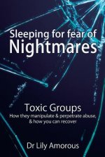Sleeping for fear of nightmares: Toxic Groups How They Manipulate & Perpetrate Abuse & How You Can Recover