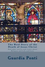 The Real Story of the Death of Jesus Christ: And other stories and essays about Religion and Life and Love