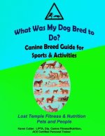 What was my Dog Bred to Do?: Canine Breed Guide for Sports & Activities