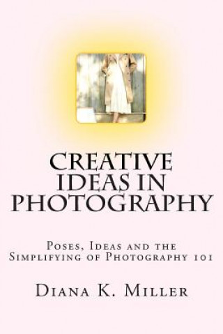 Creative Ideas in Photography: Poses, Ideas and the Simplifying of Photography 101