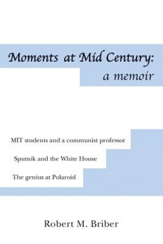 Moments at Mid Century: a memoir: *MIT students and their communist professor *Sputnik stuns the White House *The Genius at Polaroid