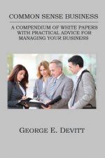 Common Sense Business: A Compendium Of White Papers With Practical Advice For Managing Your Business