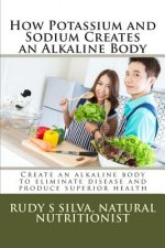 How Potassium and Sodium Creates an Alkaline Body: Create an alkaline body to eliminate disease and produce superior health