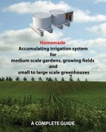 Homemade Accumulating irrigation system for medium scale gardens, growing fields and small to large scale greenhouses: Complete guide