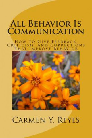 All Behavior Is Communication Revised Second Edition: How To Give Feedback, Criticism, And Corrections That Improve Behavior