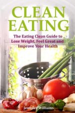 Clean Eating: The Eating Clean Guide to Lose Weight, Feel Great and Improve Your Health