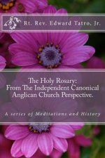 The Holy Rosary: From The Independent Canonical Anglican Church Perspective.: A Series of Meditations and History