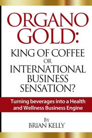 Organo Gold: King of Coffee or International Business Sensation?: Turning beverages into a Health and Wellness Business Engine (Brian Kelly)(Miękka)