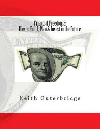 Financial Freedom 3: How to Build, Plan & Invest in the Future: How to Build, Plan & Invest in the Future