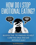 How Do I Stop Emotional Eating?: 46 Effective Techniques to Help Curb the Urge and Eat Without Guilt