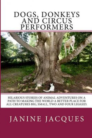 Dogs, Donkeys & Circus Performers: Hilarous stories of animal adventures on a path to making the world a better place for all creatures big, small, fo