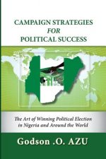 Campaign Strategies For Political Success: The Art of Winning Political Election in Nigeria and Around the World