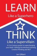 Learn Like a Superhero, Think Like a Supervillain.: A 21st Century Guide to supercharging your brain. Utilising Accelerated Learning, Creative Thinkin