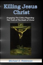 Killing Jesus Christ: Engaging The Critics Regarding The Truth of The Death of Christ