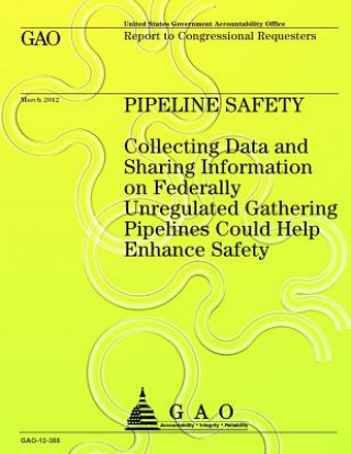 Pipeline Safety Collecting Data and Sharing Information on Federally Unregulated Gathering Pipelines Could Help Enhance Safety