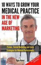 10 Ways To Grow Your Medical Practice In The New Age Of Marketing: Proven techniques to help your practice prospers with online and offline marketing