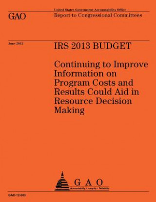 IRS 2013 Budget: Continuing to Improve Information on Program Costs and Results Could Aid in Resource Decision Making