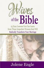 Wives of the Bible: 25 Easy Lessons You Can Learn from These Imperfect Women that Will Radically Transform Your Marriage