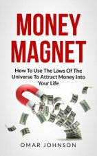 Money Magnet: How To Use The Laws Of The Universe To Attract Money Into Your Life