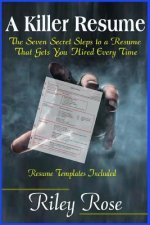 A Killer Resume: The Seven Secret Steps to a Resume That Gets You Hired Every Time