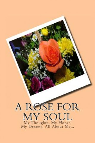 A Rose For My Soul: My Thoughts, My Hopes, My Dreams, All About Me...