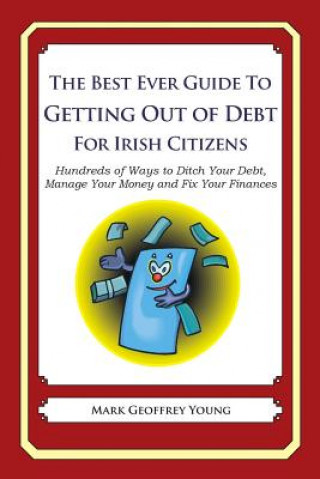 The Best Ever Guide to Getting Out of Debt for Irish Citizens: Hundreds of Ways to Ditch Your Debt, Manage Your Money and Fix Your Finances