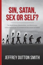 Sin, Satan, Sex, or Self?: The Root Cause, Devolution, and Repentance. A New Framework to Understand Salvation in Christ