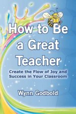 How to Be a Great Teacher: Create the Flow of Joy and Success in Your Classroom