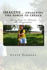 IMAGINE... unlocking the power to create: Seven Keys to Activate the Imagination