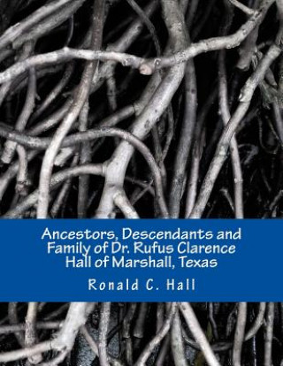 Ancestors, Descendants and Family of Dr. Rufus Clarence Hall of Marshall, Texas: Beginning with William Hall (c. 1715 - 1758) and a study of selected