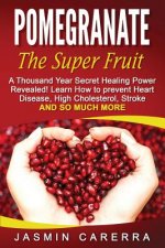 Pomegranate - The Super Fruit. A Thousand Year Secret Healing Power Revealed!: Learn How to prevent Heart Disease, High Cholesterol, Stroke and So Muc