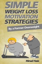 Simple Weight Loss Motivation Strategies: The Best Quick And Easy Ways Get Rid of Your Extra Pounds, Increase Your Motivation and Stay Healthy!