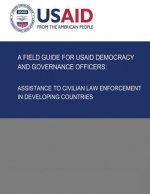 A Field Guide for USAID Democracy and Governance Officers: Assistance to Civilian Law Enforcement in Developing Countries