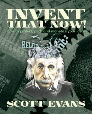 Invent That Now!: A Nuts and Bolts Guide to Protecting, Pitching and Monetizing Your Ideas