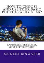 How to Choose and Use your Basic Photography Gear?: Capture Better Images, Makes Better Stories!