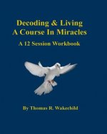 Decoding & Living A Course In Miracles: A 12 Session Workbook