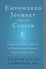 Empowered Journey through Cancer: Learn the Nitty Gritty to Prepare and Execute Your Combat Plan