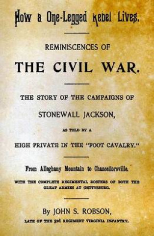 How A One-Legged Rebel Lives: Reminiscences Of The Civil War. The Story Of The Campaigns Of Stonewall Jackson As Told By A High Private In The 