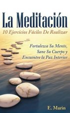 La Meditacion: 10 Ejercicios Faciles De Realizar: Fortalezca Su Mente, Sane Su Cuerpo y Encuentre la Paz Interior