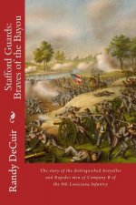 Stafford Guard: Braves of the Bayou: The story of the distinguished Avoyelles and Rapides men of Company B of the 9th Louisiana Infant