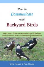 How To Communicate With Backyard Birds: A Quick Start Guide on How To Communicate with Backyard Birds to Enhance Mutual Understanding and Friendship